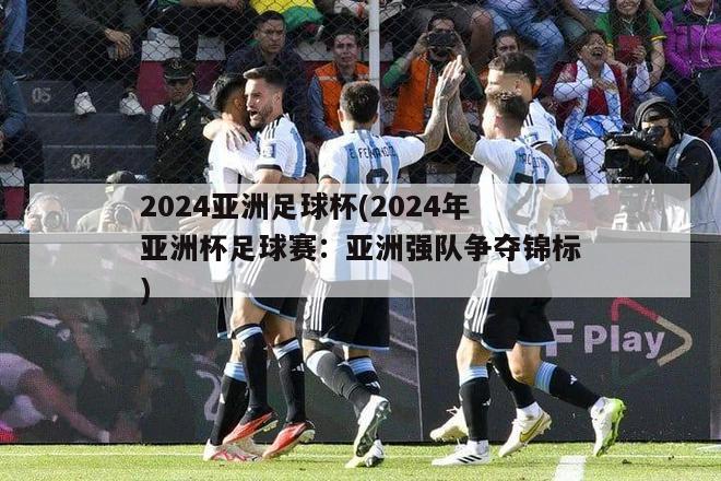 2024亚洲足球杯(2024年亚洲杯足球赛：亚洲强队争夺锦标)