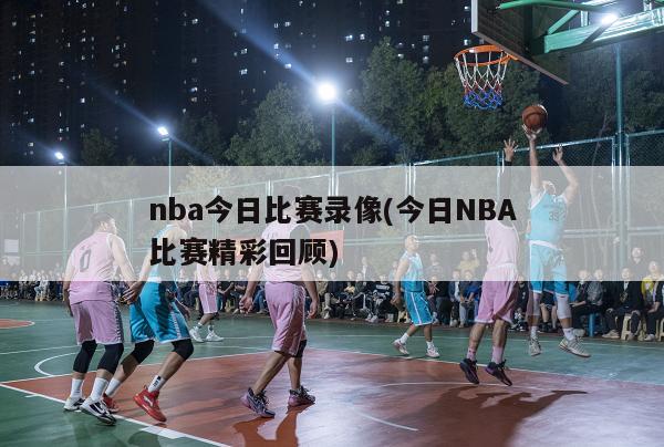nba今日比赛录像(今日NBA比赛精彩回顾)