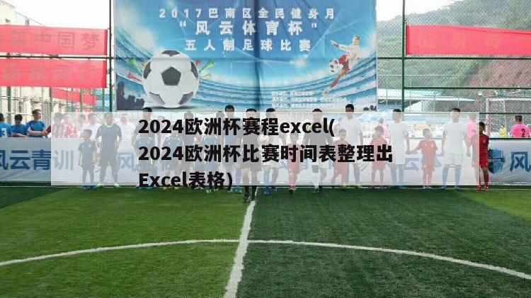 2024欧洲杯赛程excel(2024欧洲杯比赛时间表整理出Excel表格)