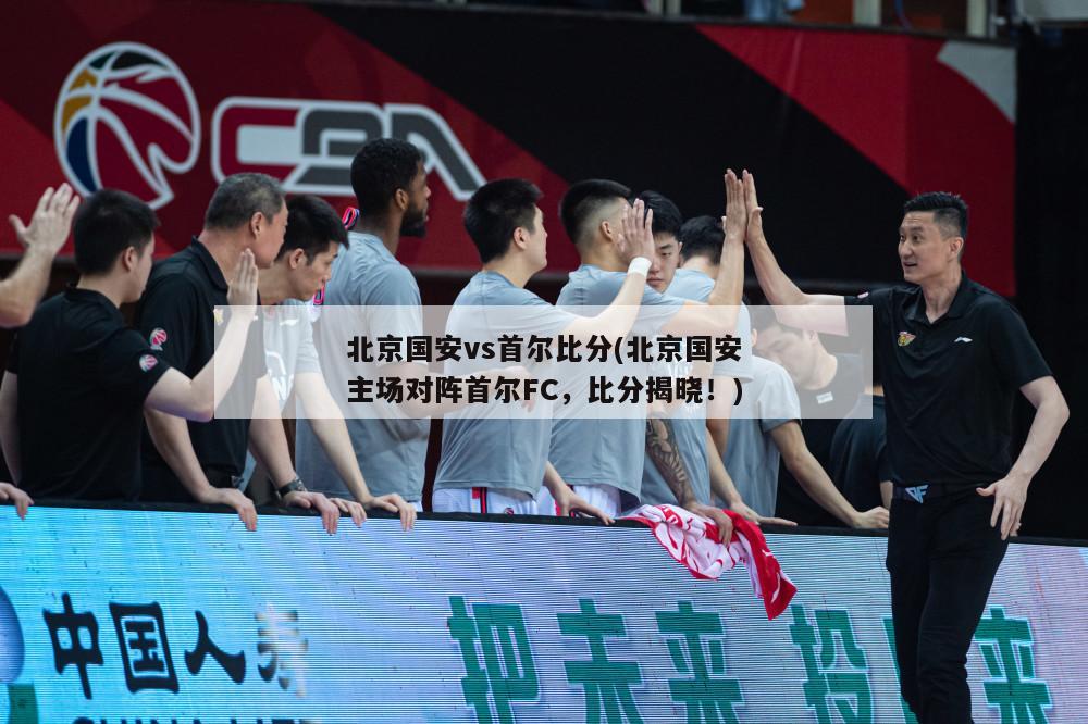 北京国安vs首尔比分(北京国安主场对阵首尔FC，比分揭晓！)