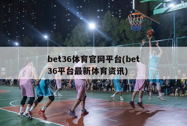 bet36体育官网平台(bet36平台最新体育资讯)