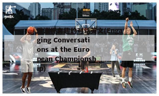 欧洲杯有趣的对话英文(Engaging Conversations at the European Championship)